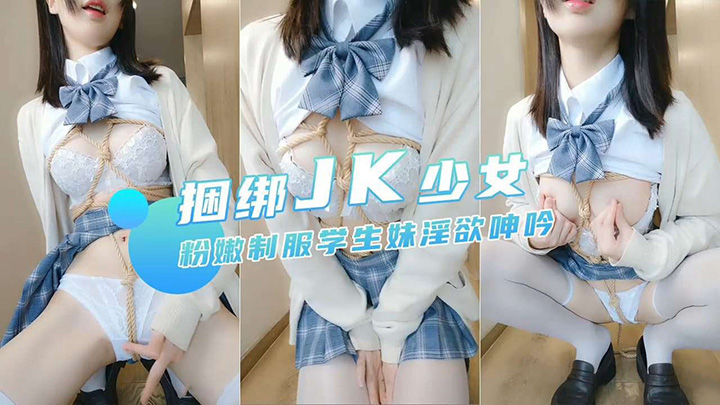 捆绑JK少女粉嫩制服学生妹淫欲呻吟